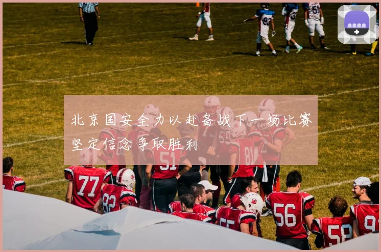 北京国安全力以赴备战下一场比赛坚定信念争取胜利